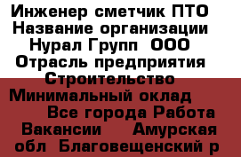 Инженер-сметчик ПТО › Название организации ­ Нурал Групп, ООО › Отрасль предприятия ­ Строительство › Минимальный оклад ­ 35 000 - Все города Работа » Вакансии   . Амурская обл.,Благовещенский р-н